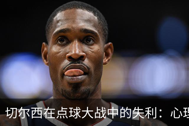 切尔西在点球大战中的失利：心理因素与比赛细节的综合分析